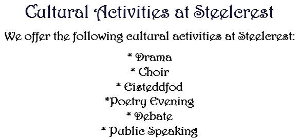 Cultural Activities at Steelcrest We offer the following cultural activities at Steelcrest: * Drama * Choir * Eisteddfod *Poetry Evening * Debate * Public Speaking